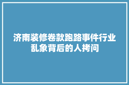 济南装修卷款跑路事件行业乱象背后的人拷问