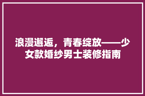 浪漫邂逅，青春绽放——少女款婚纱男士装修指南