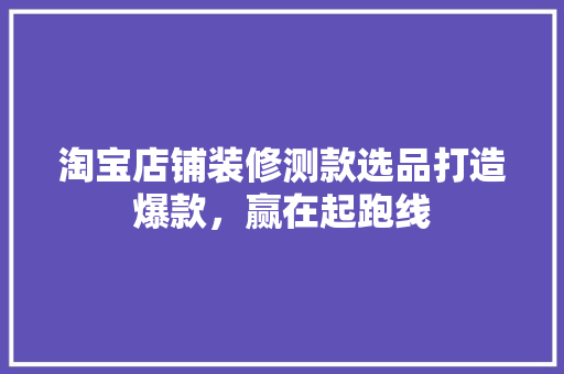 淘宝店铺装修测款选品打造爆款，赢在起跑线