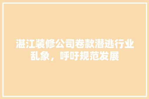 湛江装修公司卷款潜逃行业乱象，呼吁规范发展