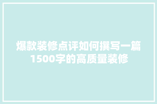 爆款装修点评如何撰写一篇1500字的高质量装修