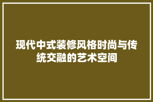 现代中式装修风格时尚与传统交融的艺术空间