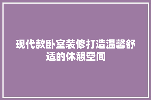 现代款卧室装修打造温馨舒适的休憩空间