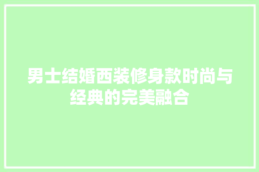 男士结婚西装修身款时尚与经典的完美融合