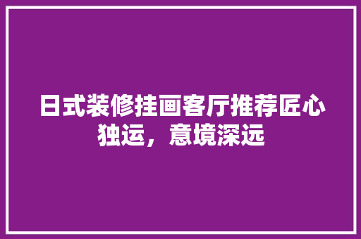 日式装修挂画客厅推荐匠心独运，意境深远