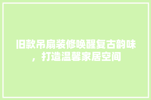 旧款吊扇装修唤醒复古韵味，打造温馨家居空间