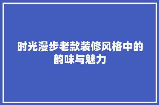 时光漫步老款装修风格中的韵味与魅力