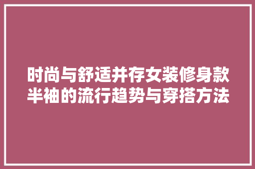 时尚与舒适并存女装修身款半袖的流行趋势与穿搭方法