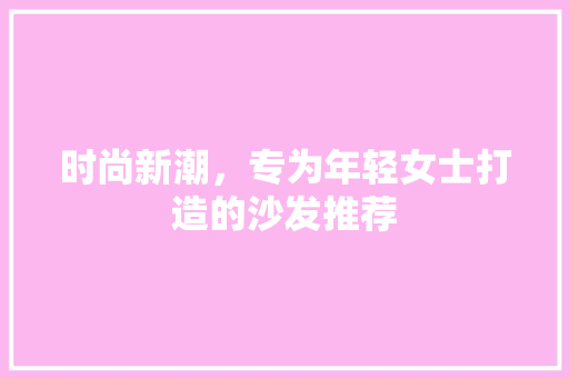 时尚新潮，专为年轻女士打造的沙发推荐
