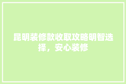 昆明装修款收取攻略明智选择，安心装修