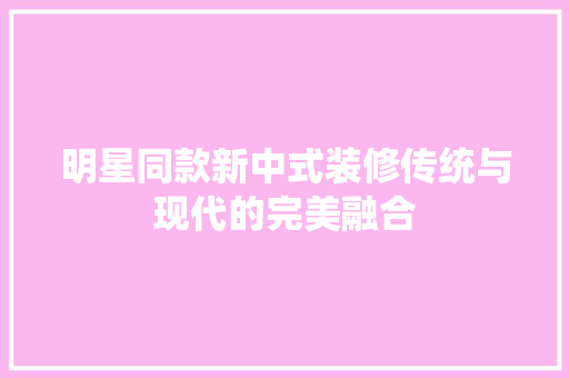明星同款新中式装修传统与现代的完美融合