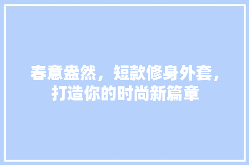 春意盎然，短款修身外套，打造你的时尚新篇章