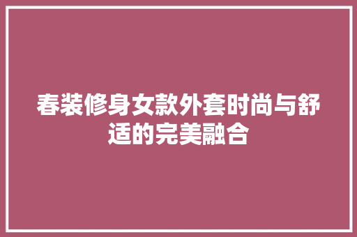 春装修身女款外套时尚与舒适的完美融合