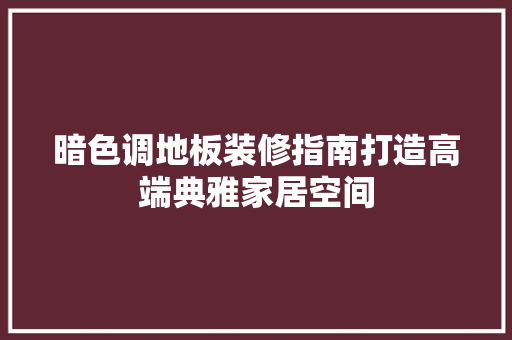 暗色调地板装修指南打造高端典雅家居空间