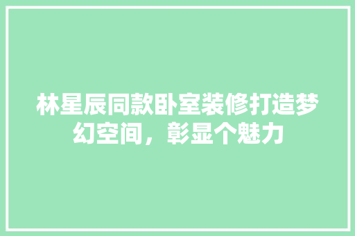 林星辰同款卧室装修打造梦幻空间，彰显个魅力