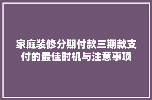 家庭装修分期付款三期款支付的最佳时机与注意事项