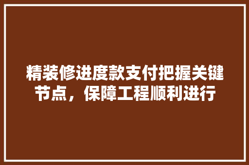 精装修进度款支付把握关键节点，保障工程顺利进行