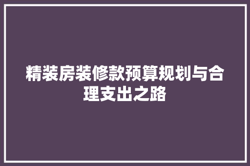 精装房装修款预算规划与合理支出之路