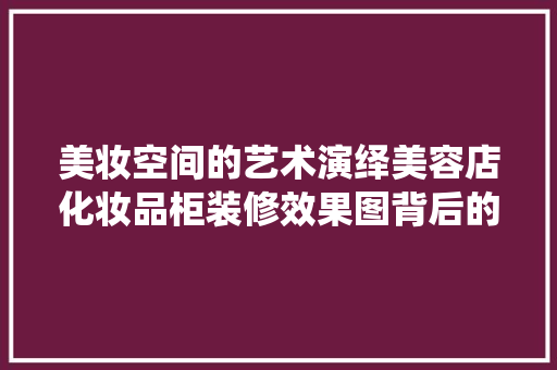 美妆空间的艺术演绎美容店化妆品柜装修效果图背后的美学密码