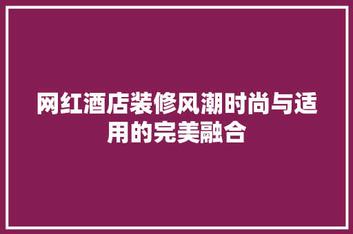 网红酒店装修风潮时尚与适用的完美融合
