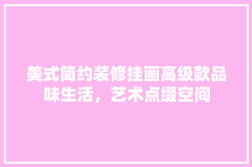 美式简约装修挂画高级款品味生活，艺术点缀空间