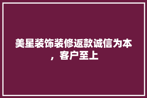 美星装饰装修返款诚信为本，客户至上