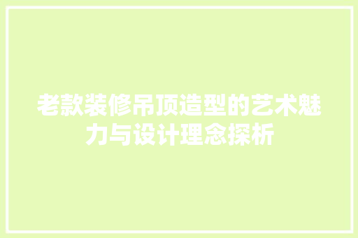 老款装修吊顶造型的艺术魅力与设计理念探析