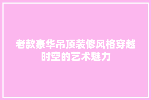 老款豪华吊顶装修风格穿越时空的艺术魅力