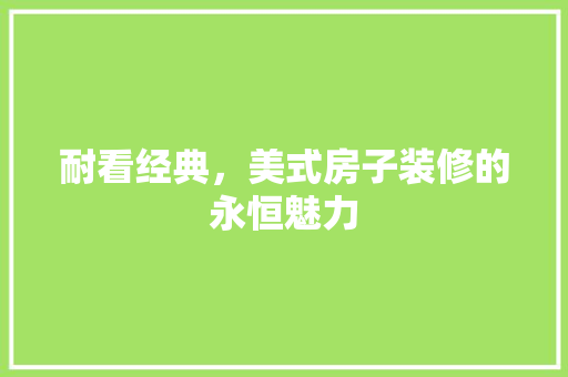 耐看经典，美式房子装修的永恒魅力