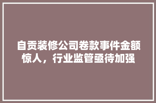 自贡装修公司卷款事件金额惊人，行业监管亟待加强  第1张