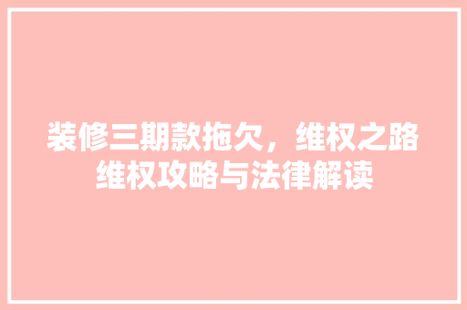 装修三期款拖欠，维权之路维权攻略与法律解读