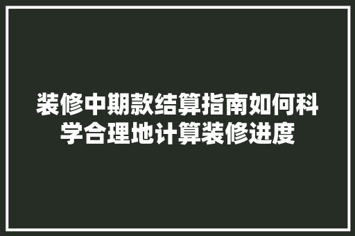 装修中期款结算指南如何科学合理地计算装修进度