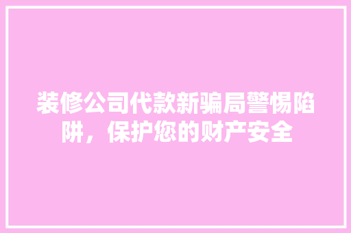 装修公司代款新骗局警惕陷阱，保护您的财产安全