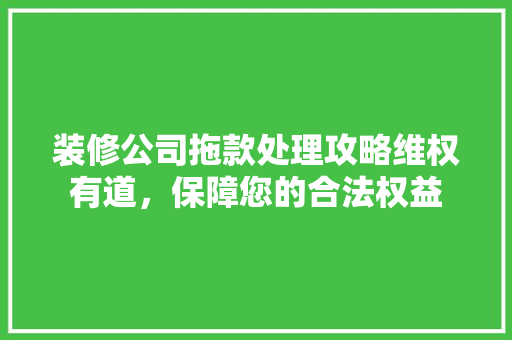 装修公司拖款处理攻略维权有道，保障您的合法权益