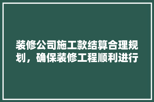 装修公司施工款结算合理规划，确保装修工程顺利进行