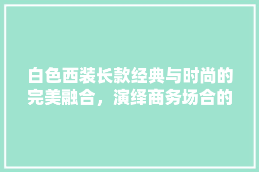 白色西装长款经典与时尚的完美融合，演绎商务场合的优雅风度