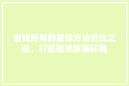 省钱好用的装修方法价比之选，打造理想家居环境