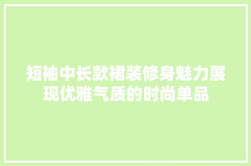 短袖中长款裙装修身魅力展现优雅气质的时尚单品