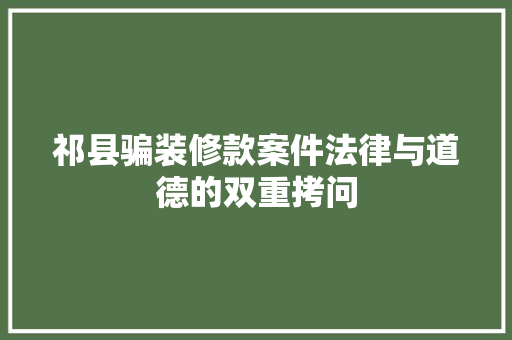 祁县骗装修款案件法律与道德的双重拷问