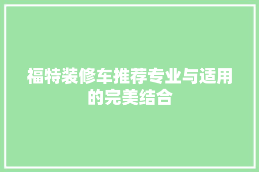 福特装修车推荐专业与适用的完美结合