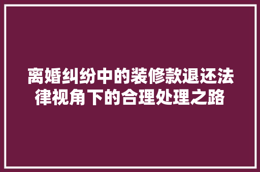 离婚纠纷中的装修款退还法律视角下的合理处理之路
