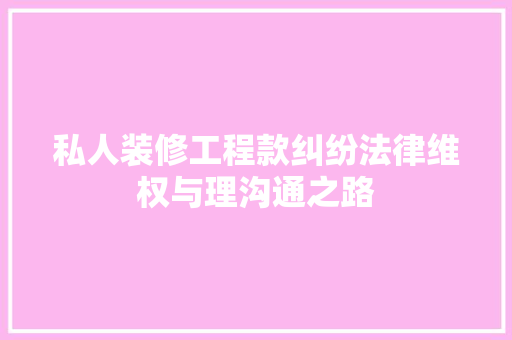 私人装修工程款纠纷法律维权与理沟通之路