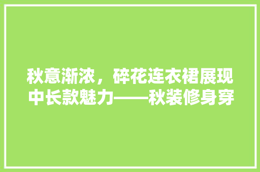 秋意渐浓，碎花连衣裙展现中长款魅力——秋装修身穿搭指南
