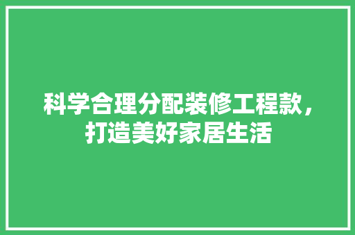科学合理分配装修工程款，打造美好家居生活