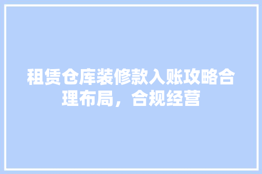 租赁仓库装修款入账攻略合理布局，合规经营