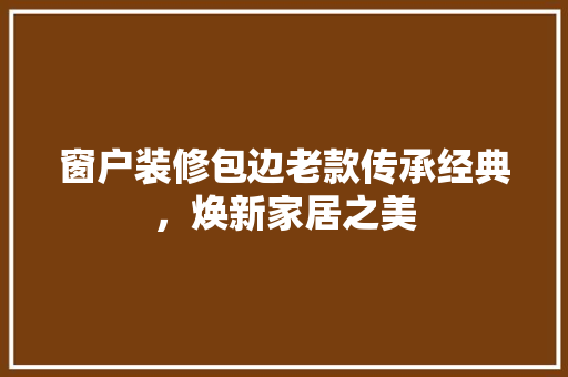 窗户装修包边老款传承经典，焕新家居之美