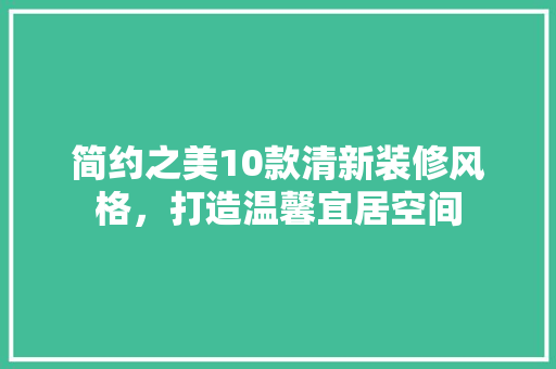 简约之美10款清新装修风格，打造温馨宜居空间