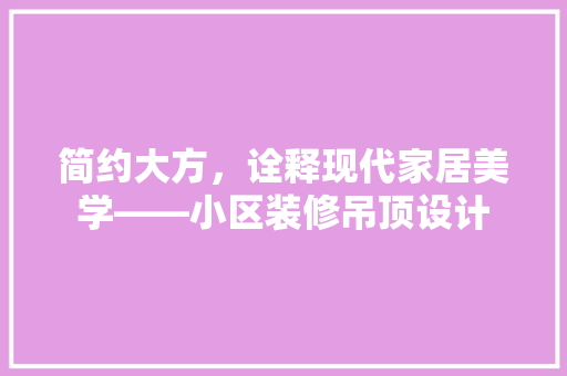 简约大方，诠释现代家居美学——小区装修吊顶设计