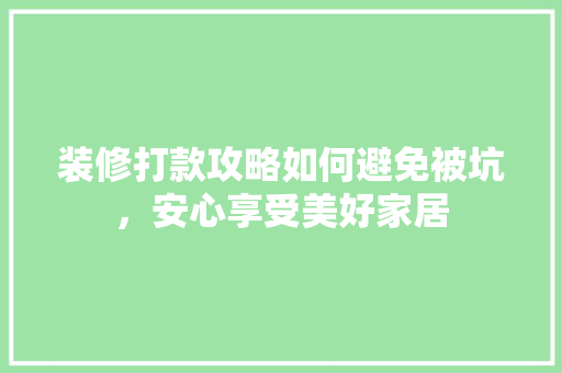 装修打款攻略如何避免被坑，安心享受美好家居