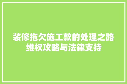 装修拖欠施工款的处理之路维权攻略与法律支持